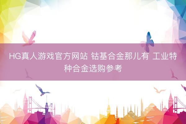 HG真人游戏官方网站 钴基合金那儿有 工业特种合金选购参考