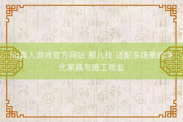 hg真人游戏官方网站 那儿找 适配多场景的净化家具与施工就业
