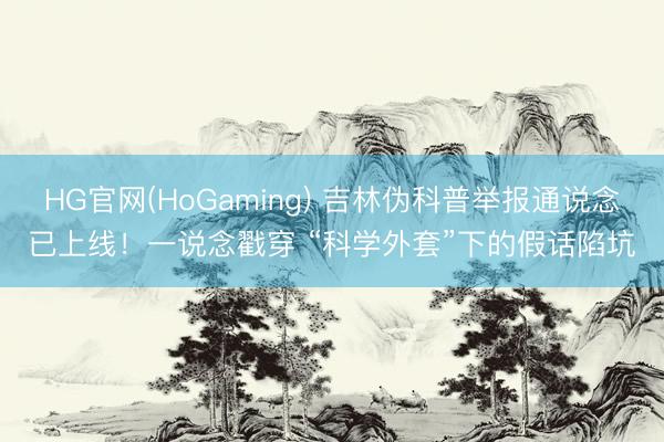 HG官网(HoGaming) 吉林伪科普举报通说念已上线！一说念戳穿 “科学外套”下的假话陷坑