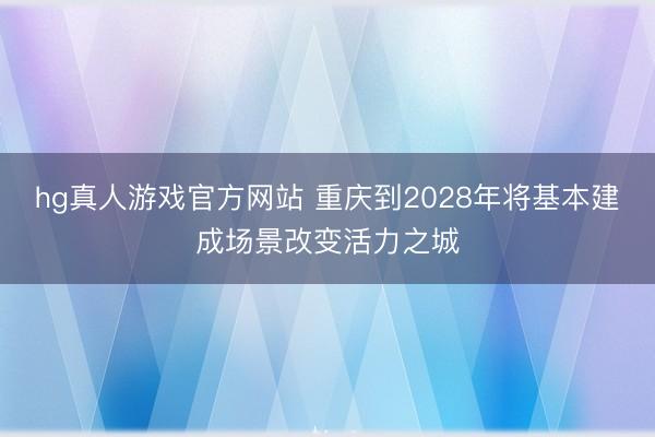 hg真人游戏官方网站 重庆到2028年将基本建成场景改变活力之城
