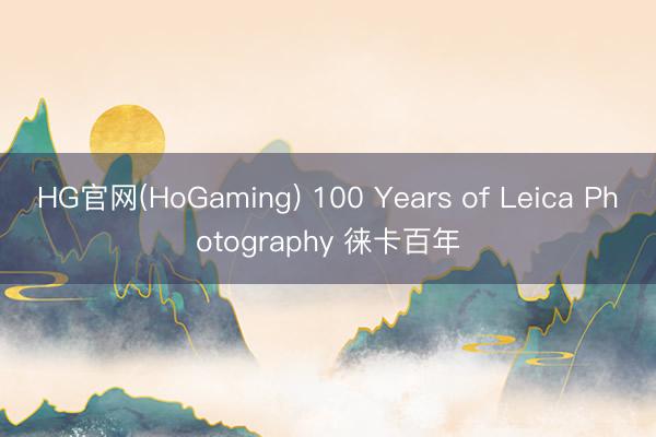HG官网(HoGaming) 100 Years of Leica Photography 徕卡百年