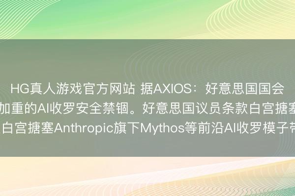 HG真人游戏官方网站 据AXIOS：好意思国国会正敦促白宫复兴日益加重的AI收罗安全禁锢。好意思国议员条款白宫搪塞Anthropic旗下Mythos等前沿AI收罗模子带来的风险。