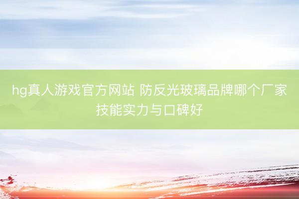 hg真人游戏官方网站 防反光玻璃品牌哪个厂家技能实力与口碑好