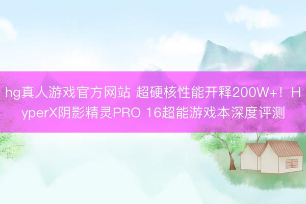 hg真人游戏官方网站 超硬核性能开释200W+！HyperX阴影精灵PRO 16超能游戏本深度评测