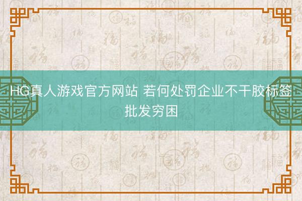 HG真人游戏官方网站 若何处罚企业不干胶标签批发穷困