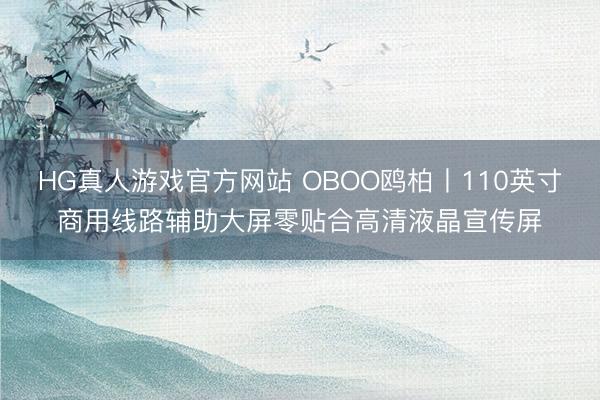 HG真人游戏官方网站 OBOO鸥柏丨110英寸商用线路辅助大屏零贴合高清液晶宣传屏