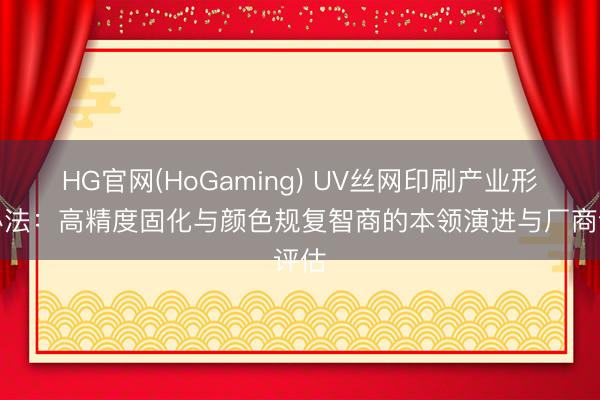 HG官网(HoGaming) UV丝网印刷产业形态办法：高精度固化与颜色规复智商的本领演进与厂商评估