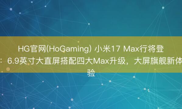 HG官网(HoGaming) 小米17 Max行将登场：6.9英寸大直屏搭配四大Max升级，大屏旗舰新体验