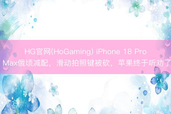 HG官网(HoGaming) iPhone 18 Pro Max俄顷减配，滑动拍照键被砍，苹果终于听劝了