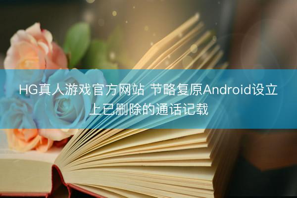 HG真人游戏官方网站 节略复原Android设立上已删除的通话记载
