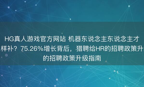 HG真人游戏官方网站 机器东说念主东说念主才缺口怎样补？75.26%增长背后，猎聘给HR的招聘政策升级指南