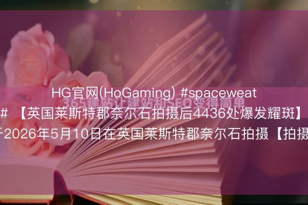 HG官网(HoGaming) #spaceweather天文酷图# #天文酷图# 【英国莱斯特郡奈尔石拍摄后4436处爆发耀斑】由詹姆斯罗杰萨姆沃念念于2026年5月10日在英国莱斯特郡奈尔石拍摄【拍摄参数】相机型号：弗成用弗成用曝光时辰：弗成用光圈：弗成用ISO：弗成用拍摄日历053910【详备说...