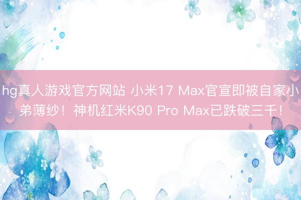 hg真人游戏官方网站 小米17 Max官宣即被自家小弟薄纱！神机红米K90 Pro Max已跌破三千！