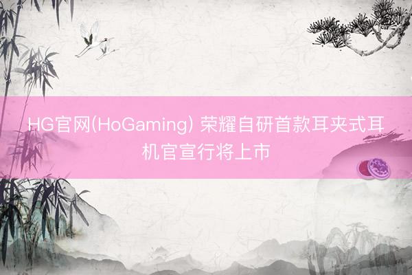 HG官网(HoGaming) 荣耀自研首款耳夹式耳机官宣行将上市