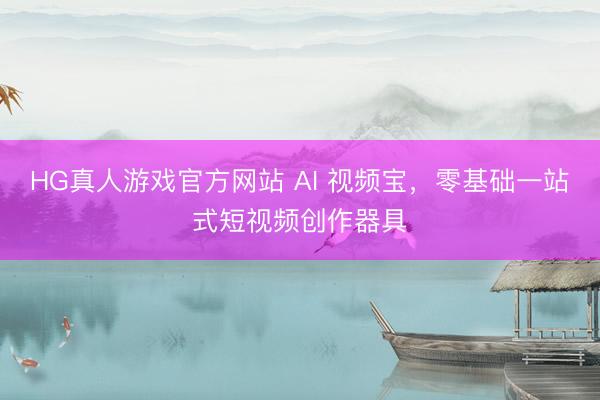 HG真人游戏官方网站 AI 视频宝，零基础一站式短视频创作器具
