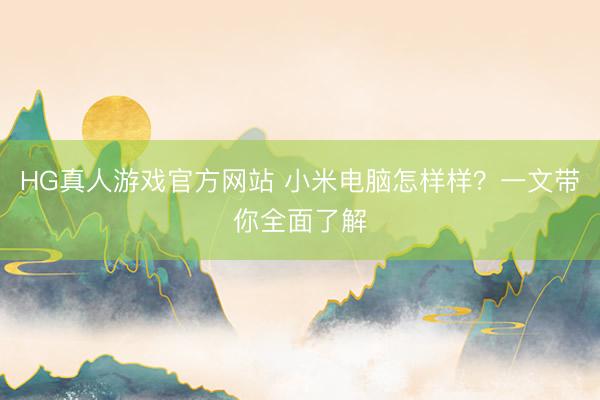 HG真人游戏官方网站 小米电脑怎样样？一文带你全面了解