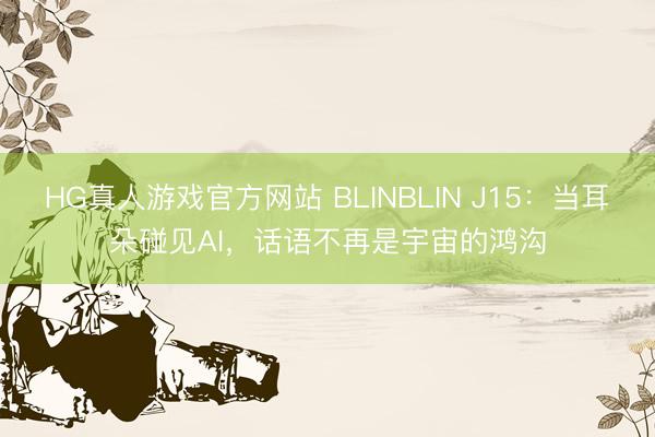 HG真人游戏官方网站 BLINBLIN J15：当耳朵碰见AI，话语不再是宇宙的鸿沟