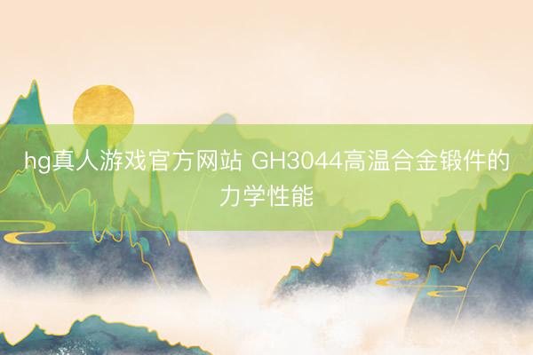 hg真人游戏官方网站 GH3044高温合金锻件的力学性能