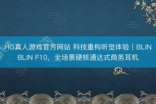 HG真人游戏官方网站 科技重构听觉体验|BLINBLIN F10,全场景硬核通达式商务耳机