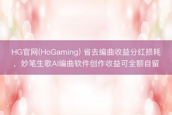HG官网(HoGaming) 省去编曲收益分红损耗，妙笔生歌AI编曲软件创作收益可全额自留