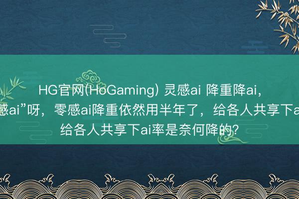 HG官网(HoGaming) 灵感ai 降重降ai，蓝本其实是“零感ai”呀，零感ai降重依然用半年了，给各人共享下ai率是奈何降的？