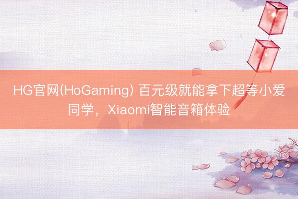HG官网(HoGaming) 百元级就能拿下超等小爱同学，Xiaomi智能音箱体验