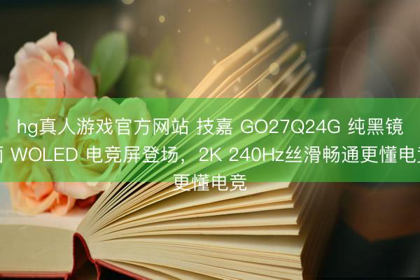 hg真人游戏官方网站 技嘉 GO27Q24G 纯黑镜面 WOLED 电竞屏登场，2K 240Hz丝滑畅通更懂电竞