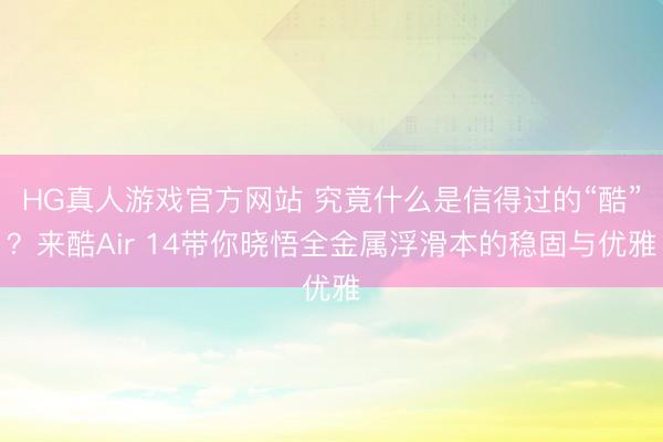 HG真人游戏官方网站 究竟什么是信得过的“酷”？来酷Air 14带你晓悟全金属浮滑本的稳固与优雅