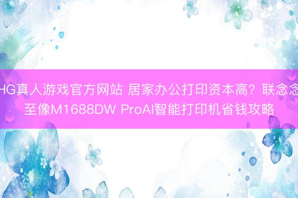 HG真人游戏官方网站 居家办公打印资本高？联念念至像M1688DW ProAI智能打印机省钱攻略