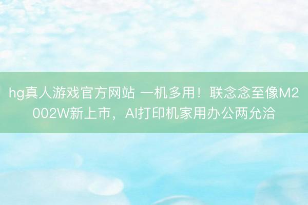 hg真人游戏官方网站 一机多用！联念念至像M2002W新上市，AI打印机家用办公两允洽
