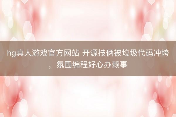 hg真人游戏官方网站 开源技俩被垃圾代码冲垮，氛围编程好心办赖事