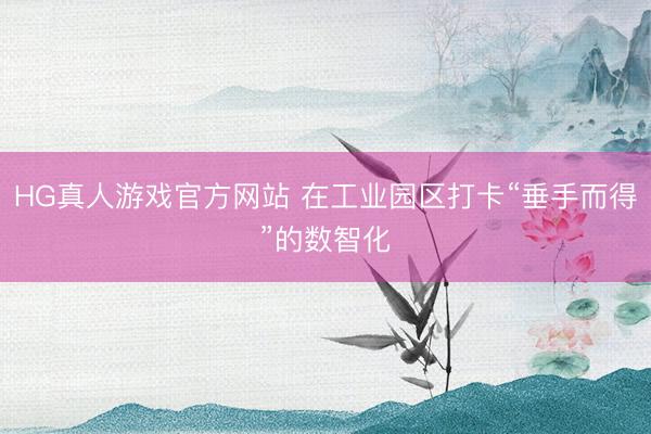 HG真人游戏官方网站 在工业园区打卡“垂手而得”的数智化