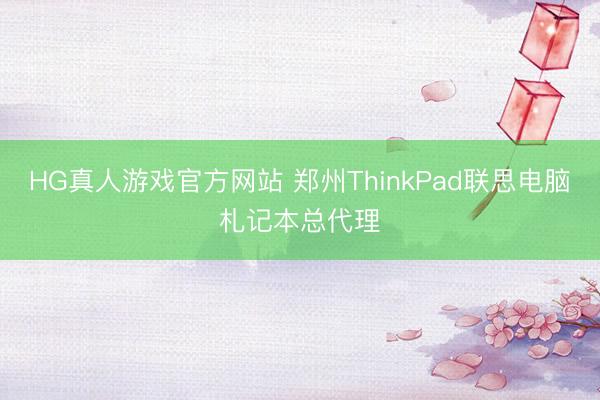 HG真人游戏官方网站 郑州ThinkPad联思电脑札记本总代理