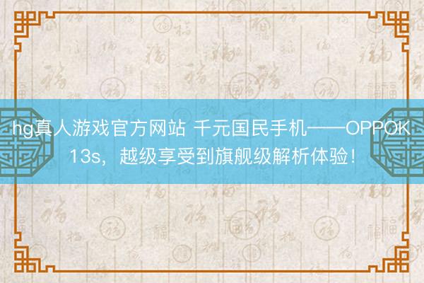 hg真人游戏官方网站 千元国民手机——OPPOK13s，越级享受到旗舰级解析体验！