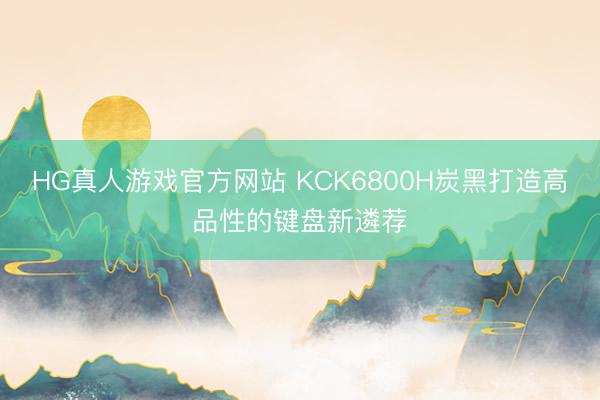 HG真人游戏官方网站 KCK6800H炭黑打造高品性的键盘新遴荐
