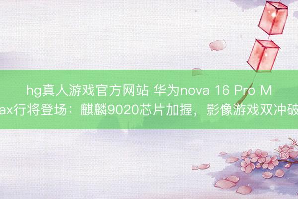 hg真人游戏官方网站 华为nova 16 Pro Max行将登场：麒麟9020芯片加握，影像游戏双冲破