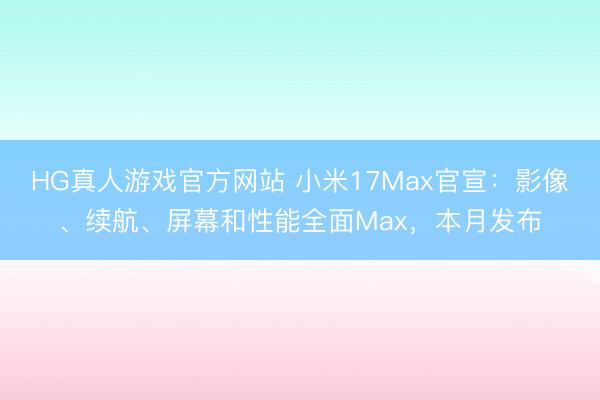 HG真人游戏官方网站 小米17Max官宣：影像、续航、屏幕和性能全面Max，本月发布