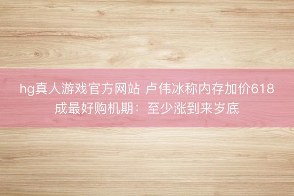 hg真人游戏官方网站 卢伟冰称内存加价618成最好购机期：至少涨到来岁底