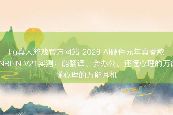 hg真人游戏官方网站 2026 AI硬件元年真香款｜BLINBLIN V21实测：能翻译、会办公、还懂心理的万能耳机