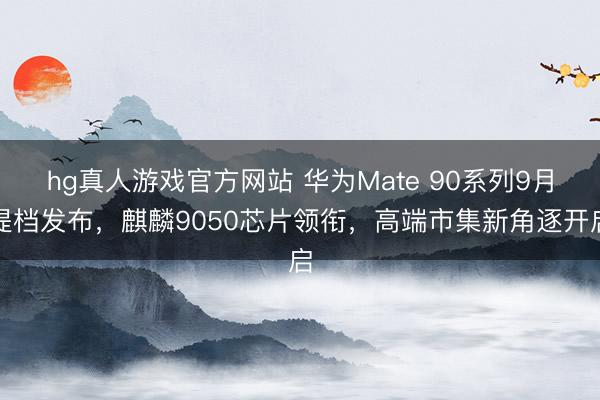 hg真人游戏官方网站 华为Mate 90系列9月提档发布，麒麟9050芯片领衔，高端市集新角逐开启