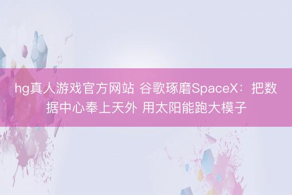 hg真人游戏官方网站 谷歌琢磨SpaceX：把数据中心奉上天外 用太阳能跑大模子