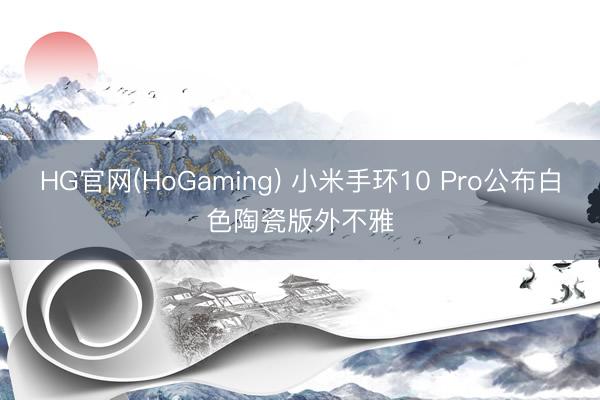 HG官网(HoGaming) 小米手环10 Pro公布白色陶瓷版外不雅