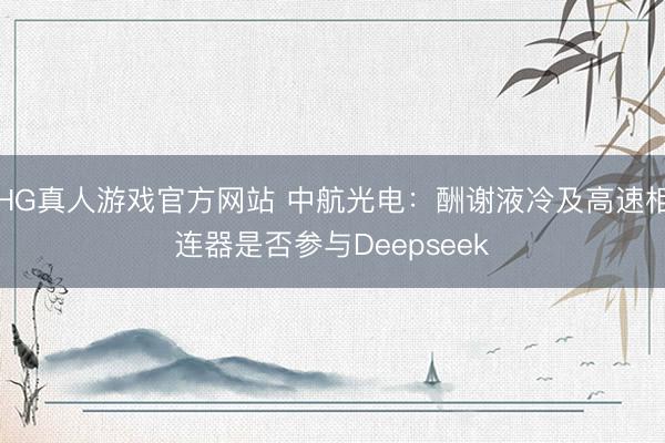 HG真人游戏官方网站 中航光电：酬谢液冷及高速相连器是否参与Deepseek