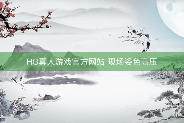 HG真人游戏官方网站 现场姿色高压