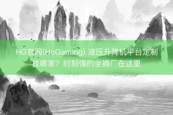 HG官网(HoGaming) 液压升降机平台定制找哪家？时刻强的坐褥厂在这里