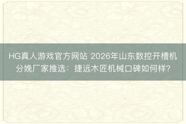HG真人游戏官方网站 2026年山东数控开槽机分娩厂家推选：捷远木匠机械口碑如何样？