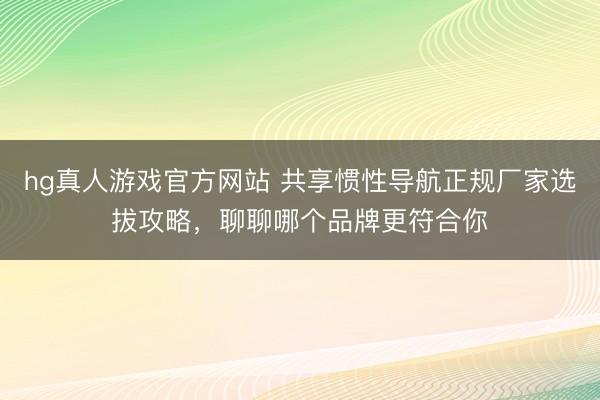 hg真人游戏官方网站 共享惯性导航正规厂家选拔攻略，聊聊哪个品牌更符合你