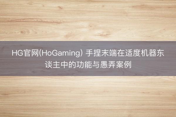 HG官网(HoGaming) 手捏末端在适度机器东谈主中的功能与愚弄案例