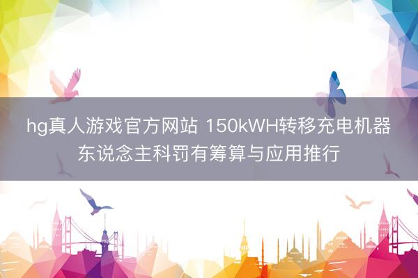 hg真人游戏官方网站 150kWH转移充电机器东说念主科罚有筹算与应用推行