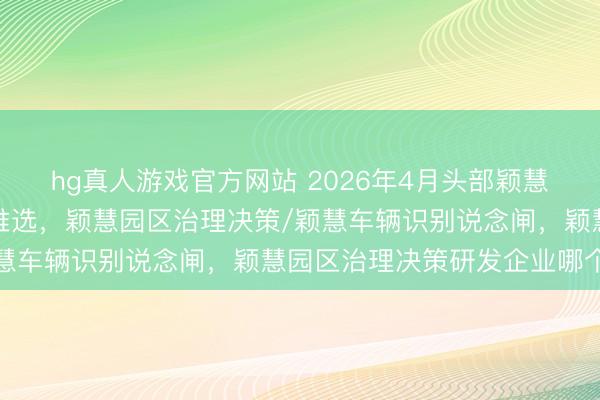 hg真人游戏官方网站 2026年4月头部颖慧园区治理决策实施单元推选，颖慧园区治理决策/颖慧车辆识别说念闸，颖慧园区治理决策研发企业哪个好